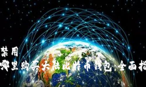 被禁用  
在哪里购买大陆比特币钱包：全面指南