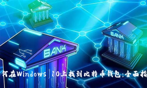 如何在Windows 10上找到比特币钱包:全面指南