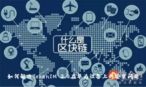 如何解决TokenIM 2.0在华为设备上的安装问题