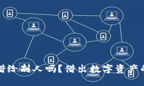 以太坊钱包可以借给别人吗?借出数字资产的风险与应对策略