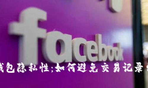 比特币钱包隐私性:如何避免交易记录留下痕迹