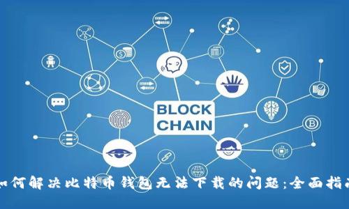 如何解决比特币钱包无法下载的问题:全面指南