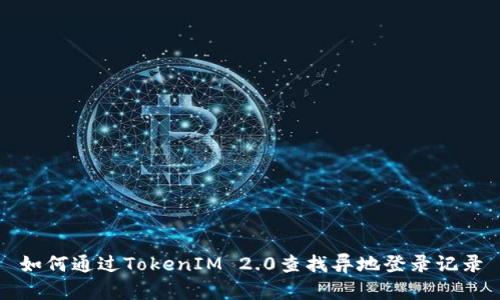 如何通过TokenIM 2.0查找异地登录记录