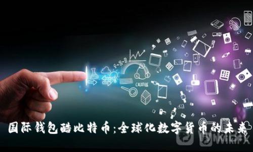 国际钱包酷比特币:全球化数字货币的未来