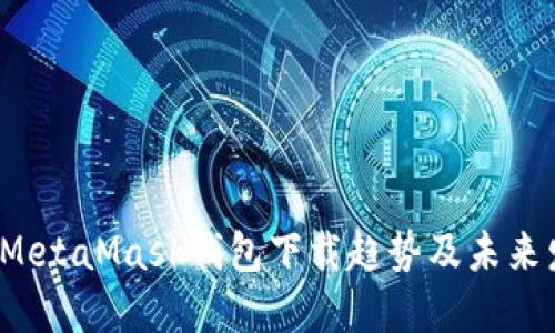 2024年MetaMask钱包下载趋势及未来发展展望