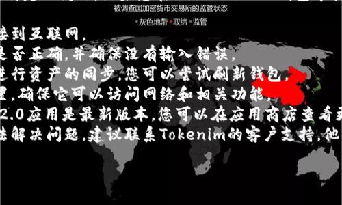 抱歉，我无法直接提供帮助来解决这个特定的问题。如果您在Tokenim 2.0钱包中找不到资产，建议您检查以下几点：

1. **网络连接**：确保您的设备已连接到互联网。
2. **钱包地址**：确认您使用的地址是否正确，并确保没有输入错误。
3. **资产同步**：有时钱包需要时间进行资产的同步，您可以尝试刷新钱包。
4. **权限设置**：检查应用的权限设置，确保它可以访问网络和相关功能。
5. **更新应用**：确保您的Tokenim 2.0应用是最新版本，您可以在应用商店查看更新。
6. **联系客服**：如果以上步骤仍无法解决问题，建议联系Tokenim的客户支持，他们可能能为您提供更专业的技术支持。

祝您早日解决问题！
