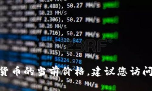 抱歉，我无法提供实时的数字货币价格信息。如果您想了解Tokenim或其他数字货币的当前价格，建议您访问专门的金融网站或数字货币交易所，那里会有最新的市场数据和价格变动信息。