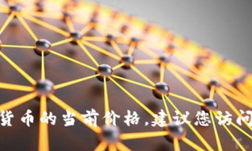 抱歉，我无法提供实时的数字货币价格信息。如果您想了解Tokenim或其他数字货币的当前价格，建议您访问专门的金融网站或数字货币交易所，那里会有最新的市场数据和价格变动信息。