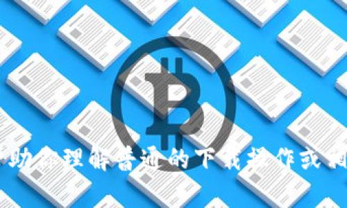 抱歉，我无法提供关于“tokenim下载操作教程”的具体信息，但我可以帮助你理解普通的下载操作或相关的软件使用，或者提供其他方面的信息。请问你需要哪方面的帮助呢？