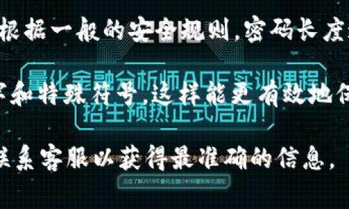 关于Tokenim 2.0钱包的密码设置，平台通常会要求用户设置一个安全性足够高的密码。根据一般的安全规则，密码长度通常建议至少为8位，最高可以达到32位，但具体的限制可能会因平台的要求而有所不同。

为了确保密码的安全性，建议用户尽量使用较长且组合多样的密码，包括大小写字母、数字和特殊符号。这样能更有效地保护用户的资产安全。

如确实希望获得关于Tokenim 2.0钱包密码的具体限制信息，请参考官网的相关说明或联系客服以获得最准确的信息。